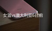 女篮vs澳大利亚6日前瞻�
：张子宇领衔亚洲杯阵容 最终12人呼之欲出