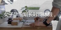 女子孕前期长时间休假�
，“副处老公”扮演什么角色