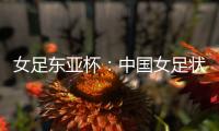 女足东亚杯
：中国女足状态稳定，韩国女足抢分无望�？