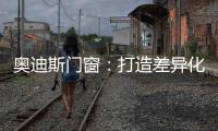 奥迪斯门窗：打造差异化合作体验，加速共同增长