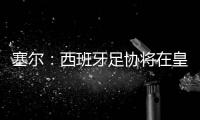 塞尔：西班牙足协将在皇马巴黎赛后决定皇马西甲首轮是否延期