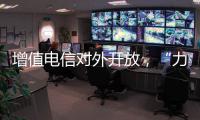 增值电信对外开放，“力度前所未有”