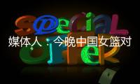 媒体人：今晚中国女篮对阵澳大利亚热身赛，张子宇将继续缺阵