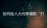 如何给人大代表履职“打分”？修改代表“自己的法”
