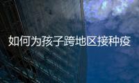 如何为孩子跨地区接种疫苗？国家疾控局详解