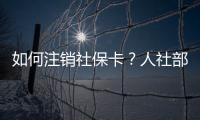 如何注销社保卡
？人社部回应