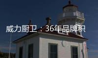威力厨卫：36年品牌积淀�，只为带来全新体验