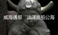 威海通报“远洋渔船公海刑案”
	：1人死亡，嫌疑人已被控制