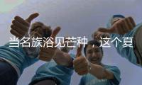 当名族浴见芒种
，这个夏天透清凉!