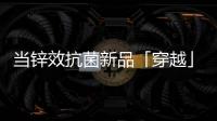 当锌效抗菌新品「穿越」进四大名著，与它们最match的都有谁?