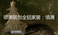 德美联创全铝家居：填满家中每一寸爱的空间