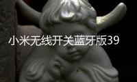 小米无线开关蓝牙版39元开启预约：一粒电池能用两年