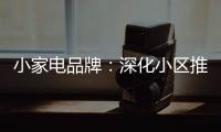 小家电品牌：深化小区推广 打开终端市场