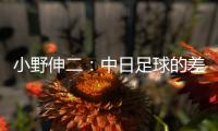 小野伸二	：中日足球的差距在于球员，留洋也是中国足球需要的