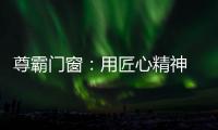 尊霸门窗
：用匠心精神 带来优质门窗
