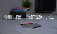 尊霸门窗�：巧扩空间，让小空间焕发精致感