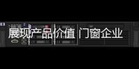 展现产品价值 门窗企业从信任、好奇心着手