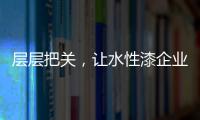 层层把关
，让水性漆企业做好产品树标杆