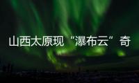 山西太原现“瀑布云”奇观
，飞机贴云飞行上演“穿云箭”
