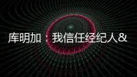 库明加：我信任经纪人&想了解交易进展 但更想专注于提升自己