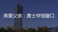 库里父亲	：勇士夺冠窗口正在关闭 斯蒂芬&追梦&巴特勒&均年龄35+