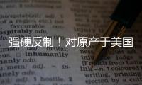 强硬反制！对原产于美国的所有进口商品再加征50%关税