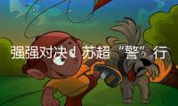 强强对决！苏超“警”行时！