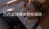 巴西篮球媒体赞杨瀚森：我们在看中国“约基奇”打球