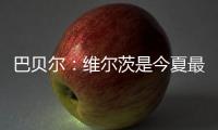 巴贝尔：维尔茨是今夏最佳引援，大家都认为他会去拜仁曼城或皇马