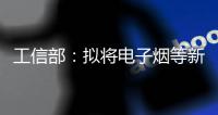 工信部	：拟将电子烟等新型烟草制品参照卷烟有关规定执行