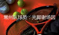 常州队球员：光脚谢场因脚底板已磨破；终于扬眉吐气了一把