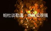 帕杜谈勒温
：他其实很强，但出勤率是致命伤&薪酬需与出场数挂钩