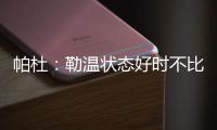 帕杜�	：勒温状态好时不比哲凯赖什差�
，当然他总是伤病不断