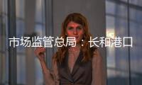 市场监管总局	：长和港口交易各方不得规避反垄断审查