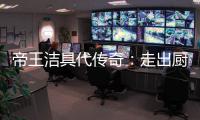 帝王洁具代传奇
：走出厨卫领域，拥抱大家居