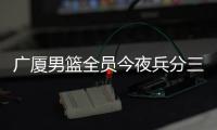 广厦男篮全员今夜兵分三路：全运会对阵天津、河南，亚冠对阵蒙古野马