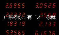 广东@你�：有“才”你就来，来了就有“财”｜聊点“政经”事