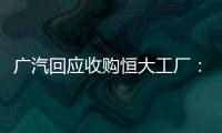 广汽回应收购恒大工厂：优先利用现有产能