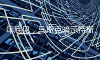 年底见，马斯克暗示特斯拉将展示“有史以来最史诗级”的产品