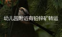 幼儿园附近有铅锌矿转运站�，知情者曝更多
，4个疑点惹人质疑
