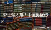 郭士强太难！中国男篮伤了半套首发阵容 广东内线新星或上位