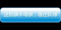 送别旗手母亲
，宿迁队球迷自发亮灯默哀