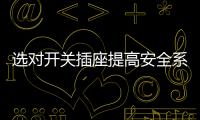 选对开关插座提高安全系数，曼科电工分享干货避隐患
