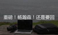重磅	！杨瀚森！还是要回来...