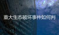 重大生态破坏事件如何判定？新规填补制度空白