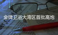 金牌卫浴大湾区首批高炮广告完刊，助力“高定”加速落地