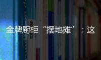 金牌厨柜“摆地摊”：这才是家居企业的IP