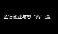 金德管业与您“湘”遇
、“湘”知、“湘”伴!