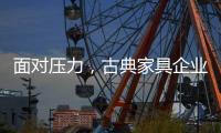 面对压力
，古典家具企业应增加市场品牌份额