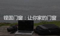 铿固门窗	：让你家的门窗也来参加“高考”吧